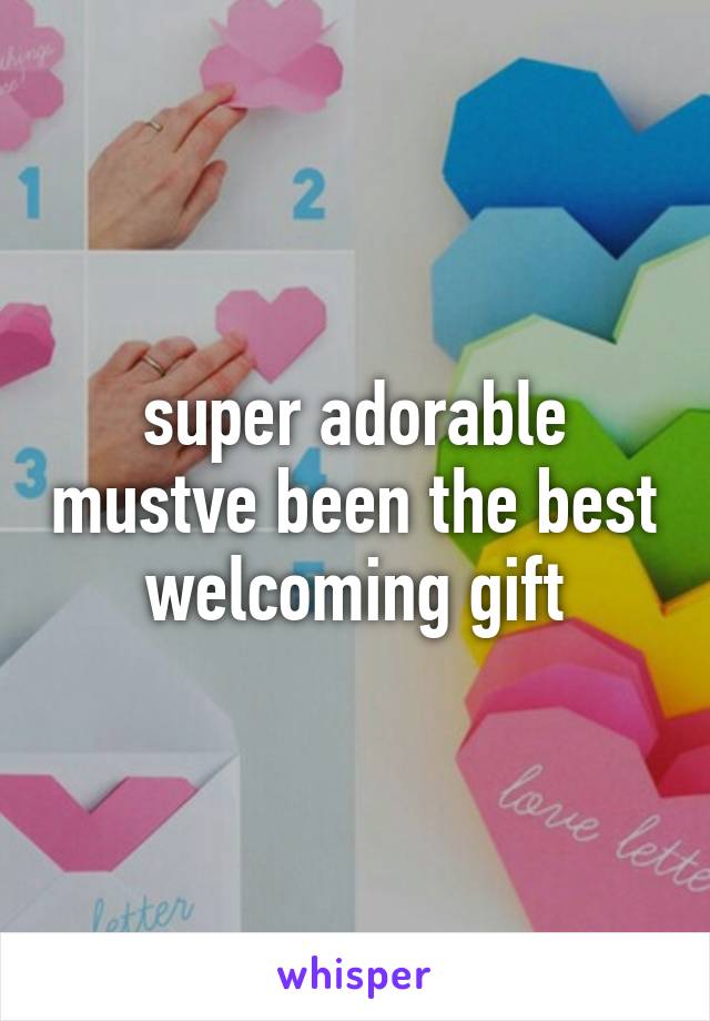 super adorable mustve been the best welcoming gift
