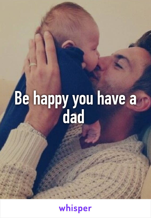 Be happy you have a dad 