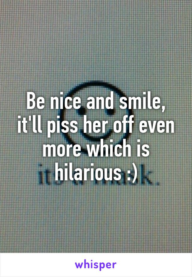 Be nice and smile, it'll piss her off even more which is hilarious :)