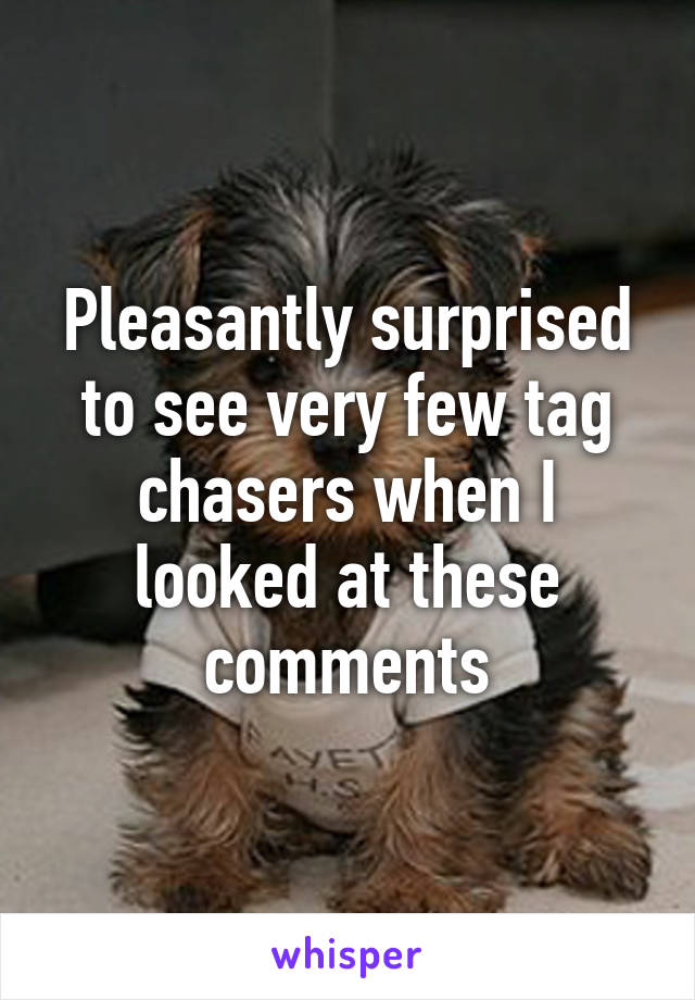 Pleasantly surprised to see very few tag chasers when I looked at these comments