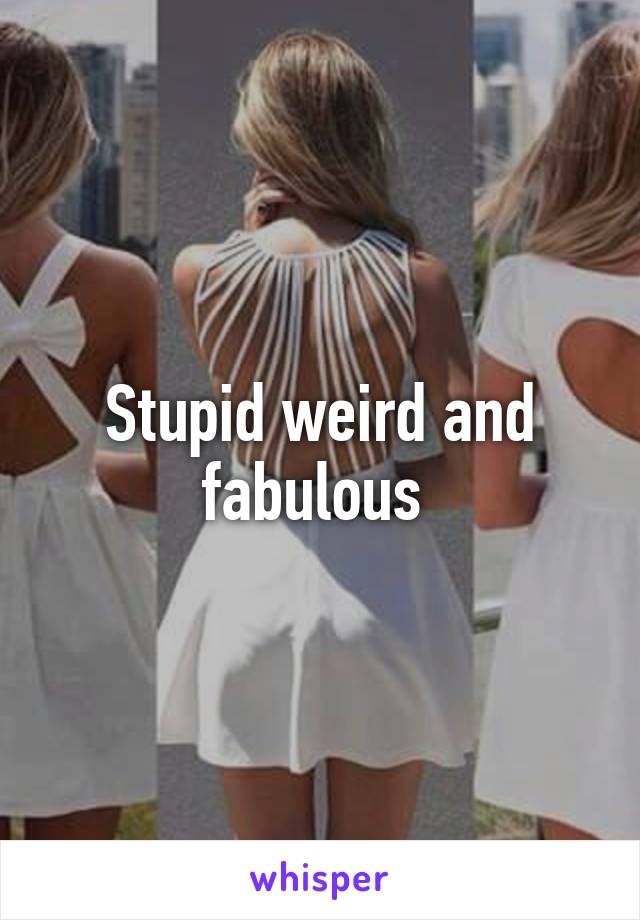 Stupid weird and fabulous 