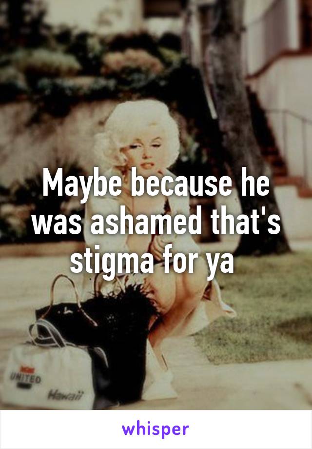 Maybe because he was ashamed that's stigma for ya 