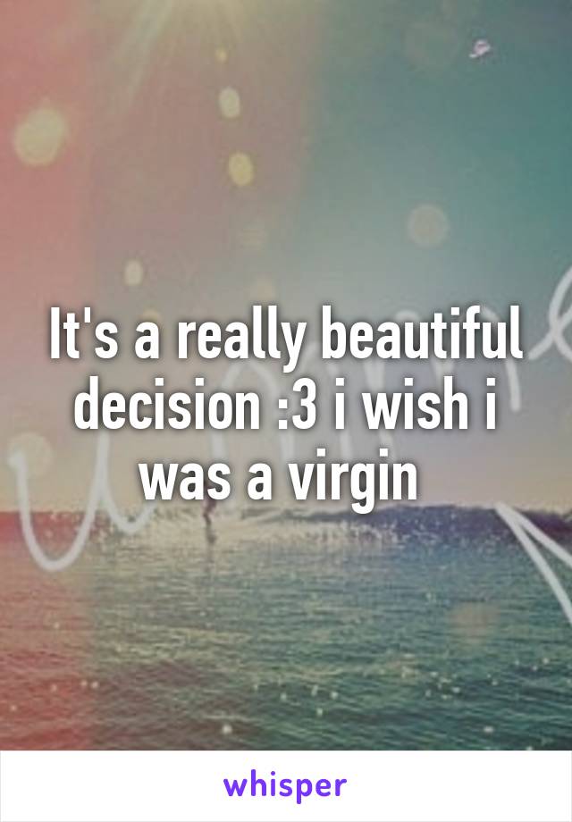 It's a really beautiful decision :3 i wish i was a virgin 