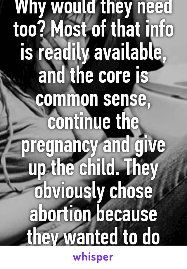 Why would they need too? Most of that info is readily available, and the core is common sense, continue the pregnancy and give up the child. They obviously chose abortion because they wanted to do neither. 