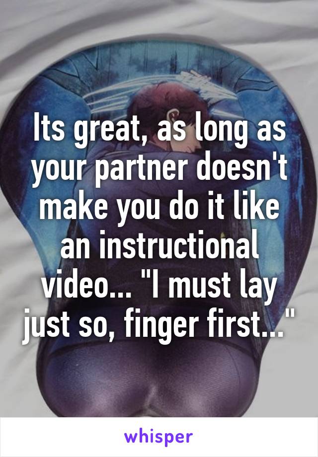 Its great, as long as your partner doesn't make you do it like an instructional video... "I must lay just so, finger first..."