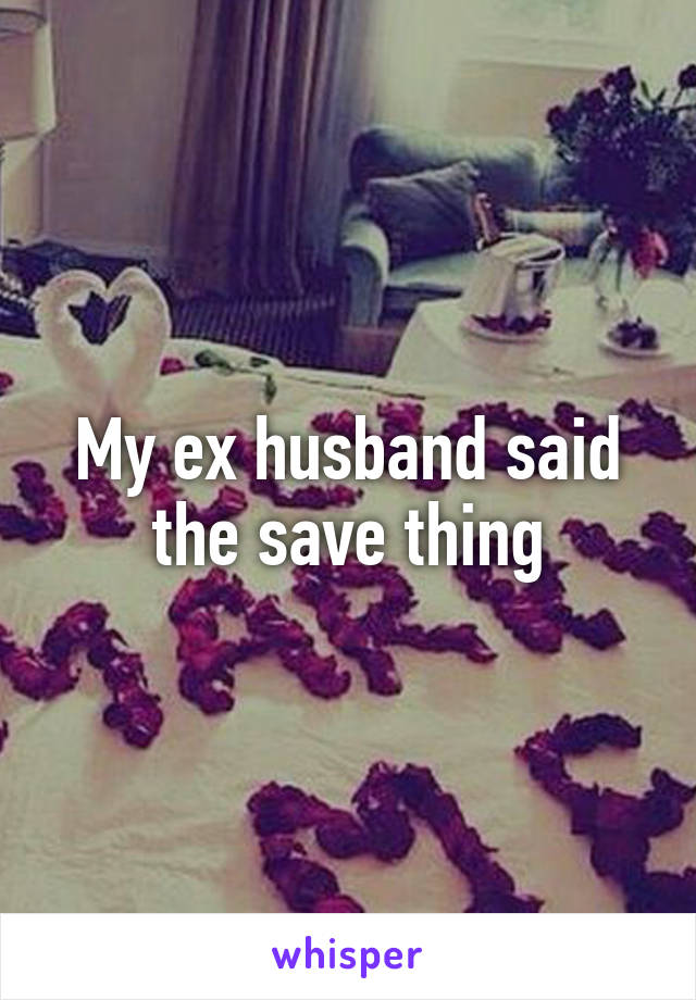 My ex husband said the save thing