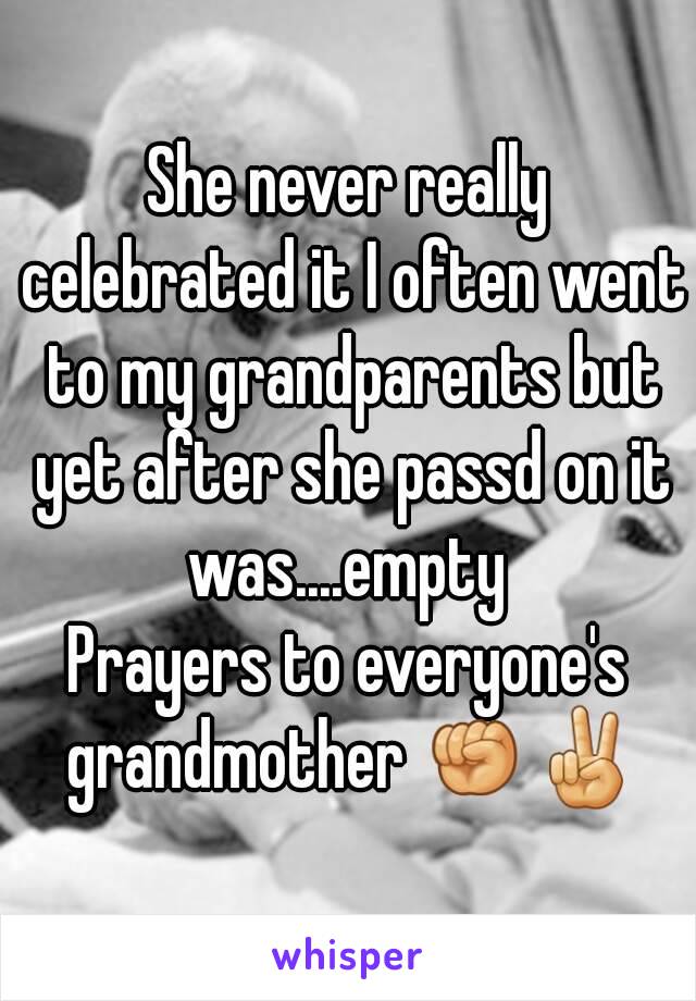 She never really celebrated it I often went to my grandparents but yet after she passd on it was....empty 
Prayers to everyone's grandmother ✊✌
