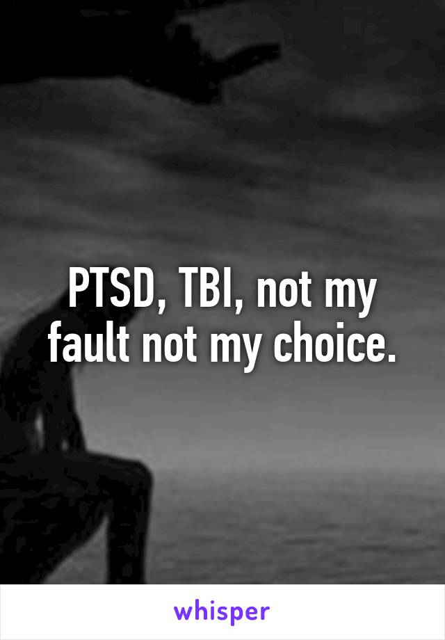 PTSD, TBI, not my fault not my choice.