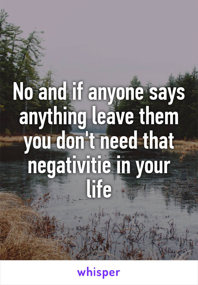 No and if anyone says anything leave them you don't need that negativitie in your life