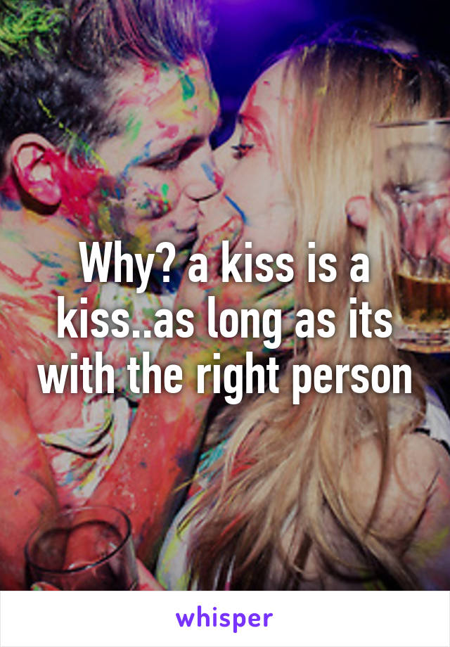 Why? a kiss is a kiss..as long as its with the right person