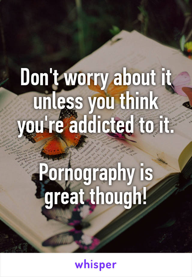 Don't worry about it unless you think you're addicted to it.

Pornography is great though!