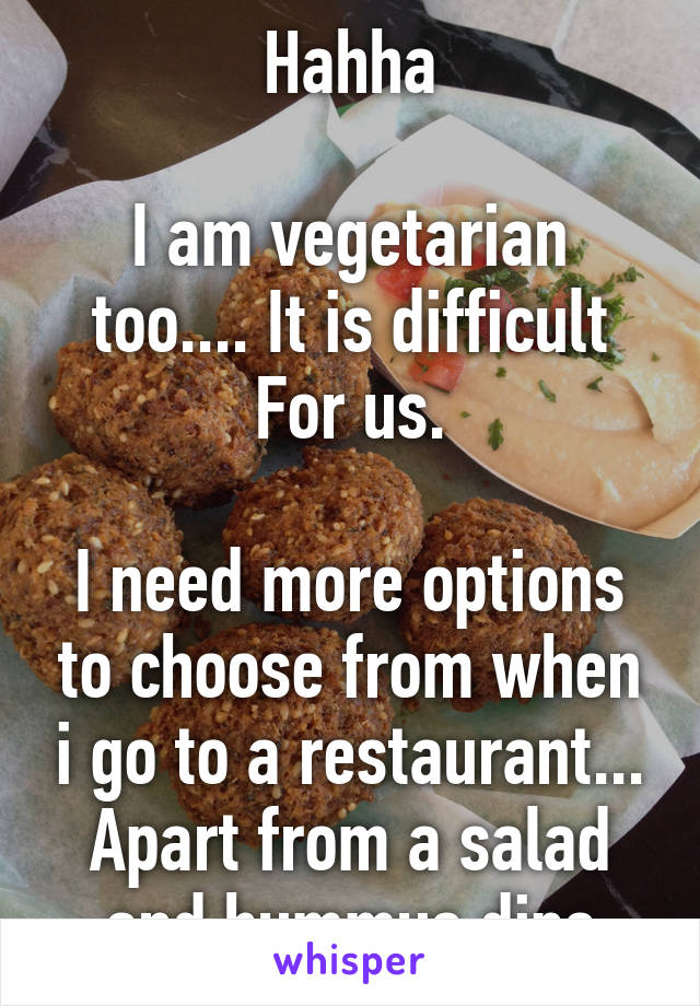 Hahha

I am vegetarian too.... It is difficult For us.

I need more options to choose from when i go to a restaurant... Apart from a salad and hummus dips