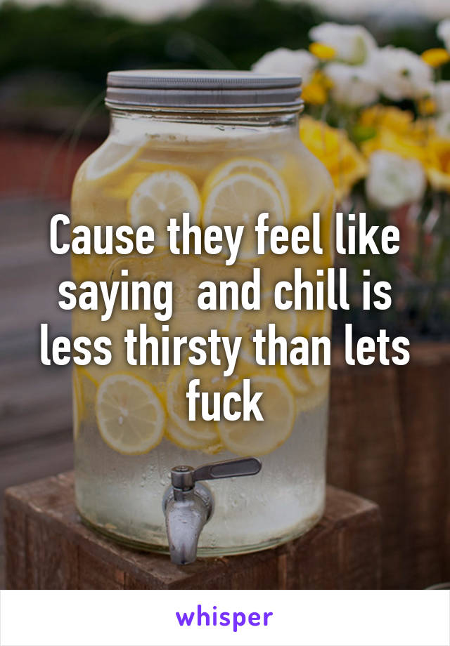 Cause they feel like saying  and chill is less thirsty than lets fuck