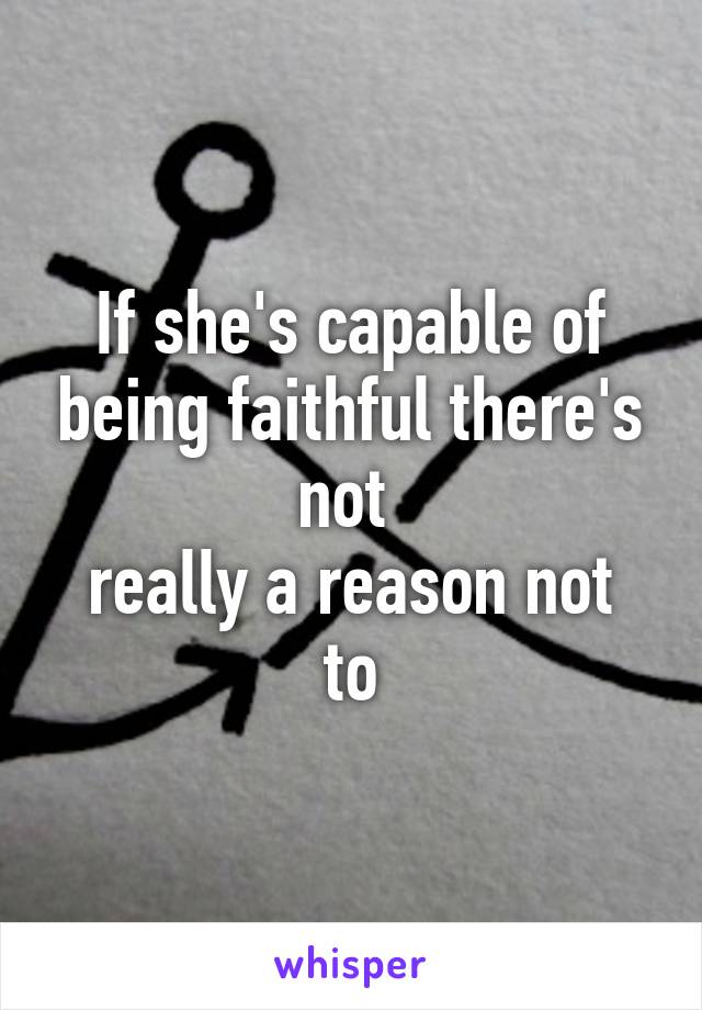 If she's capable of being faithful there's not 
really a reason not to