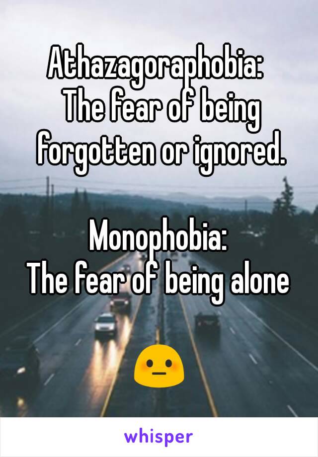 Athazagoraphobia: 
 The fear of being forgotten or ignored.

Monophobia:
The fear of being alone

😳