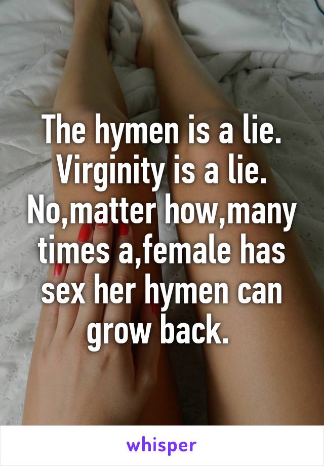 The hymen is a lie. Virginity is a lie. No,matter how,many times a,female has sex her hymen can grow back. 