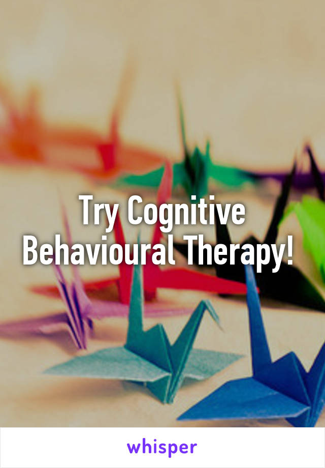 Try Cognitive Behavioural Therapy! 