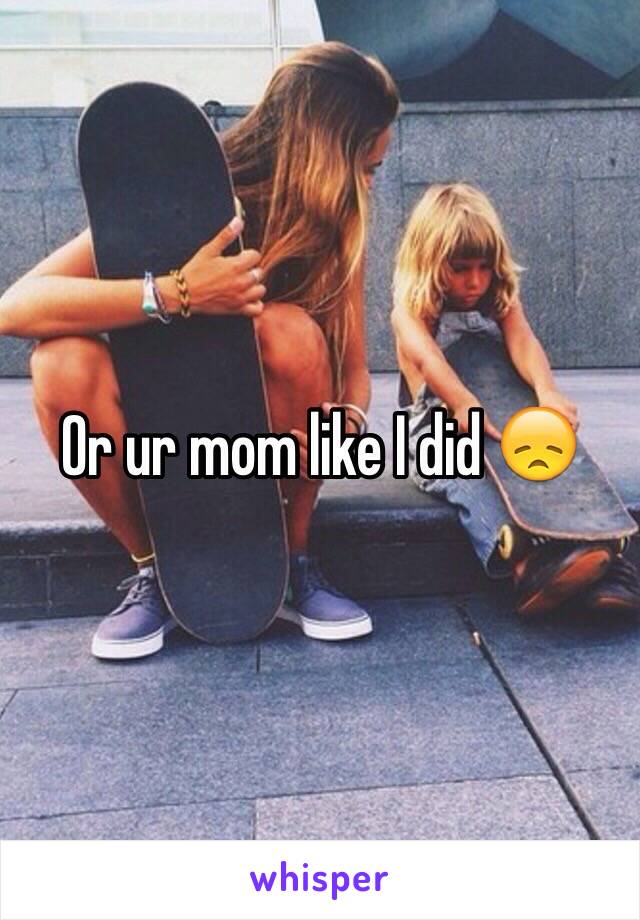 Or ur mom like I did 😞