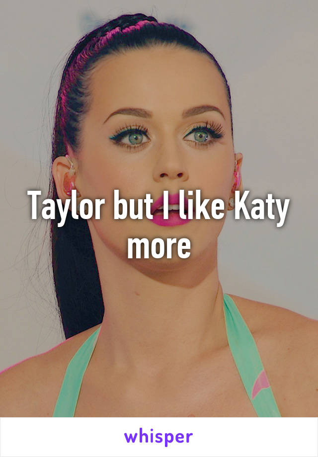 Taylor but I like Katy more