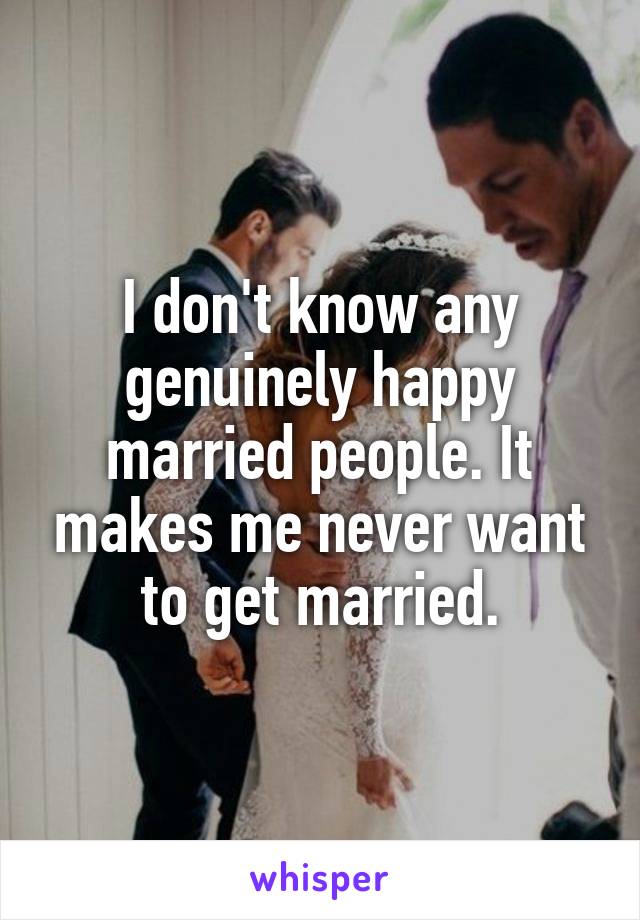 I don't know any genuinely happy married people. It makes me never want to get married.