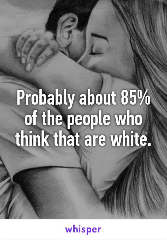 Probably about 85% of the people who think that are white.