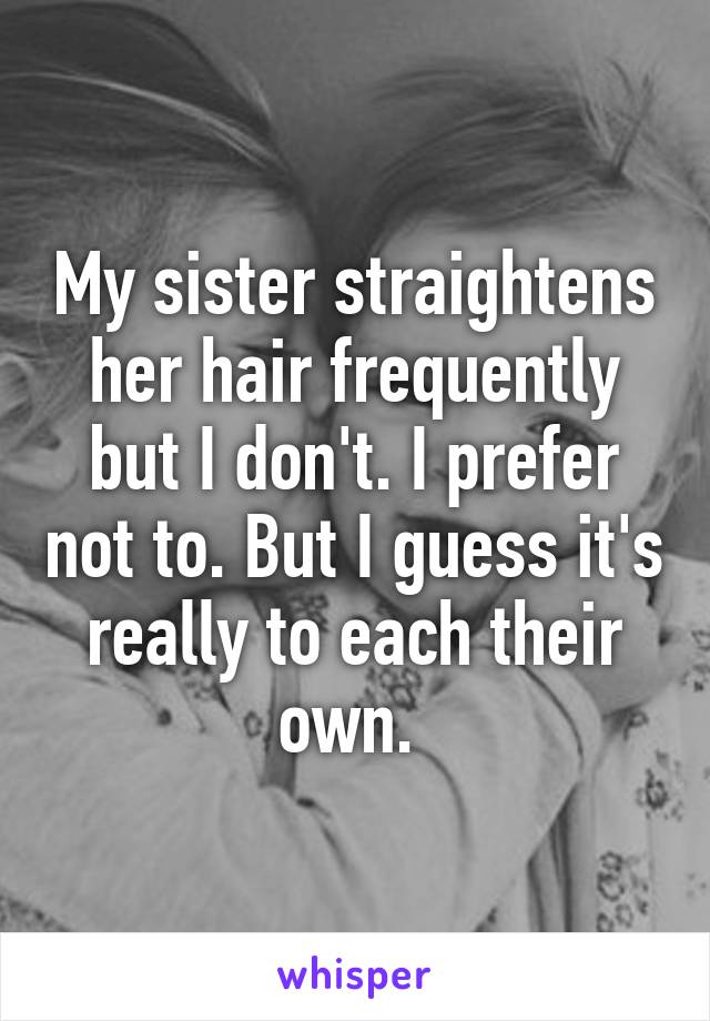 My sister straightens her hair frequently but I don't. I prefer not to. But I guess it's really to each their own. 