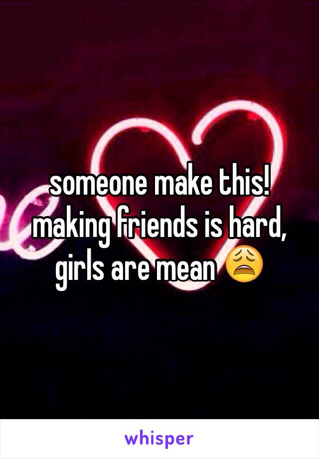 someone make this!
making friends is hard,
girls are mean 😩