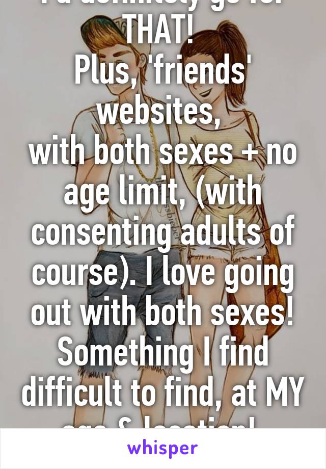 I'd definitely go for THAT! 
Plus, 'friends' websites, 
with both sexes + no age limit, (with consenting adults of course). I love going out with both sexes!
Something I find difficult to find, at MY age & location! 
F65Lndn