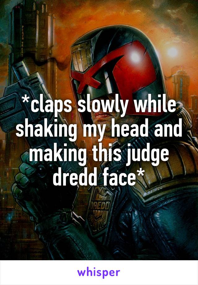 *claps slowly while shaking my head and making this judge dredd face*