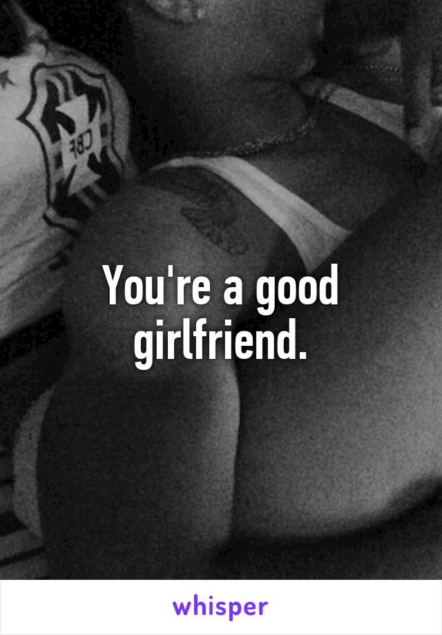 You're a good girlfriend.