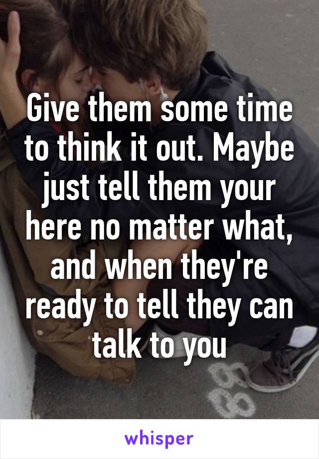 Give them some time to think it out. Maybe just tell them your here no matter what, and when they're ready to tell they can talk to you