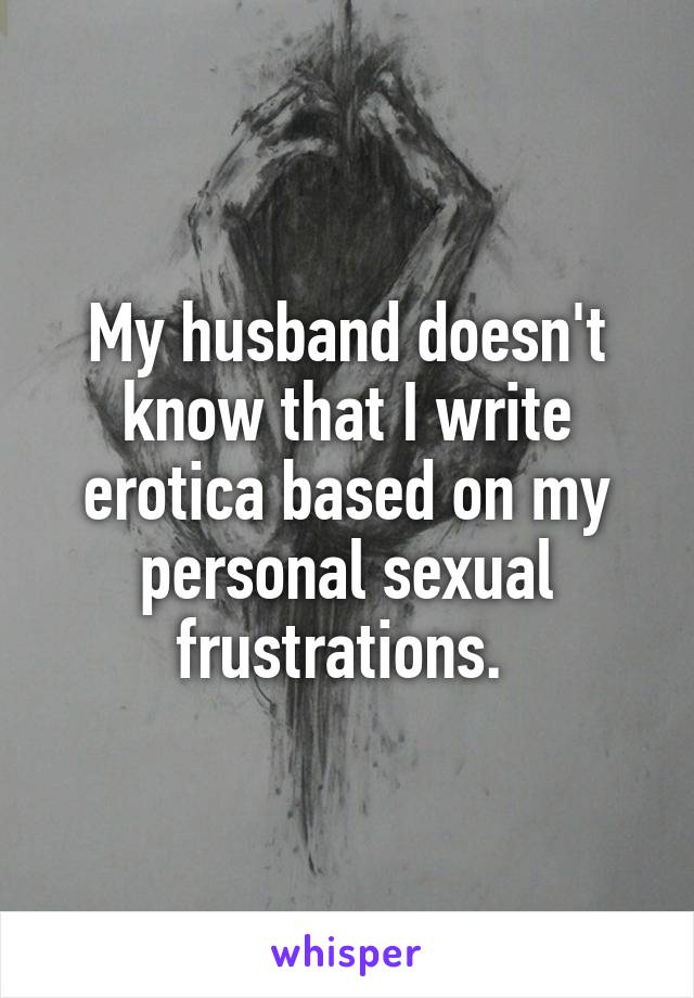 My husband doesn't know that I write erotica based on my personal sexual frustrations. 