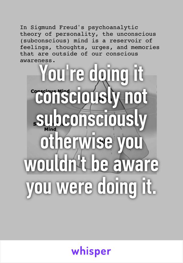 You're doing it consciously not subconsciously otherwise you wouldn't be aware you were doing it.