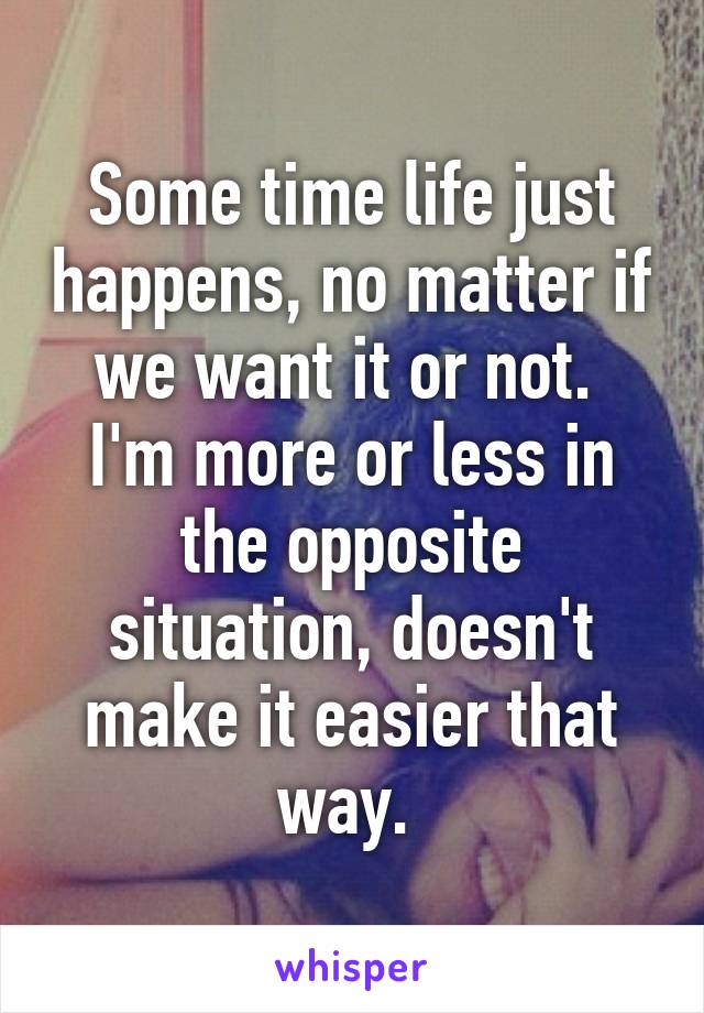 Some time life just happens, no matter if we want it or not. 
I'm more or less in the opposite situation, doesn't make it easier that way. 