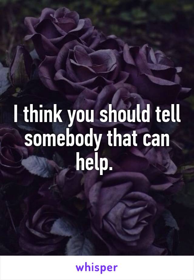 I think you should tell somebody that can help. 