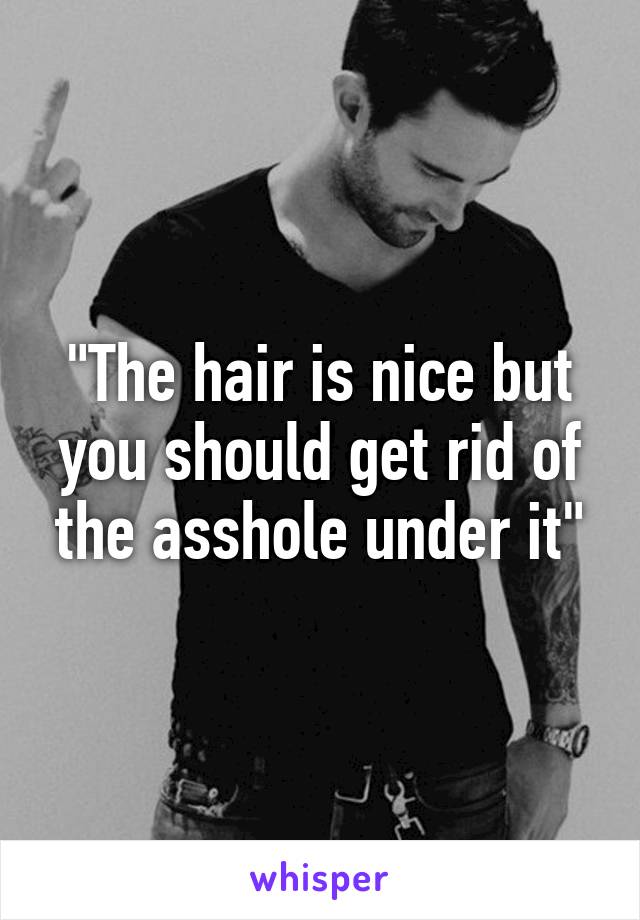 "The hair is nice but you should get rid of the asshole under it"