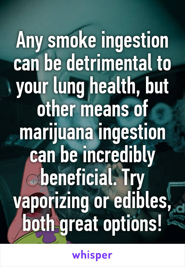 Any smoke ingestion can be detrimental to your lung health, but other means of marijuana ingestion can be incredibly beneficial. Try vaporizing or edibles, both great options!