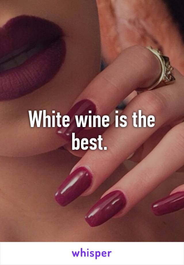 White wine is the best. 