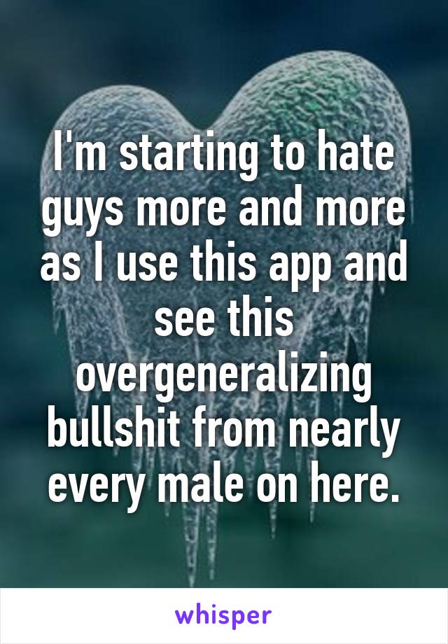 I'm starting to hate guys more and more as I use this app and see this overgeneralizing bullshit from nearly every male on here.