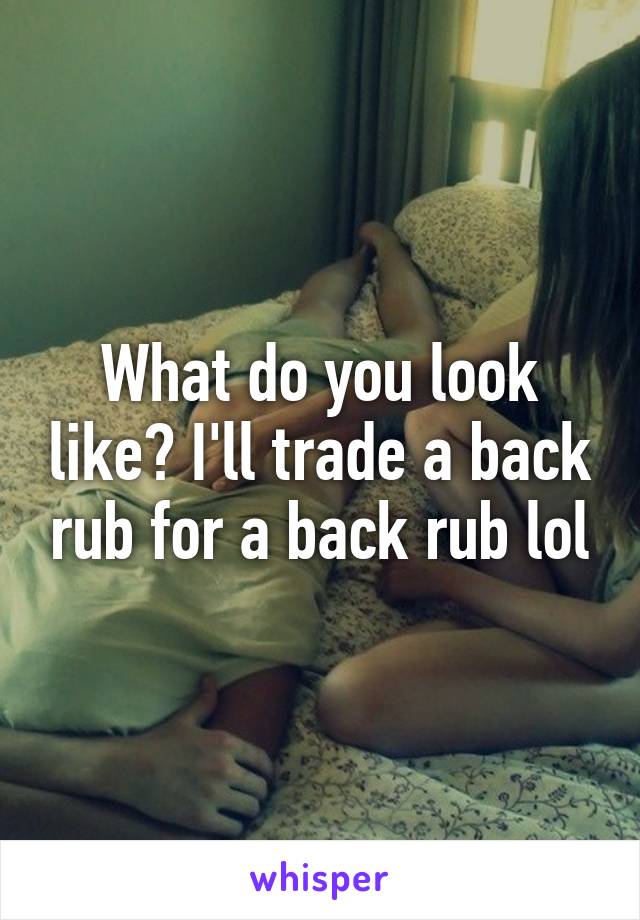 What do you look like? I'll trade a back rub for a back rub lol