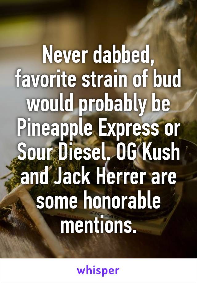 Never dabbed, favorite strain of bud would probably be Pineapple Express or Sour Diesel. OG Kush and Jack Herrer are some honorable mentions.