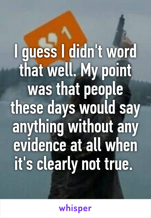 I guess I didn't word that well. My point was that people these days would say anything without any evidence at all when it's clearly not true. 