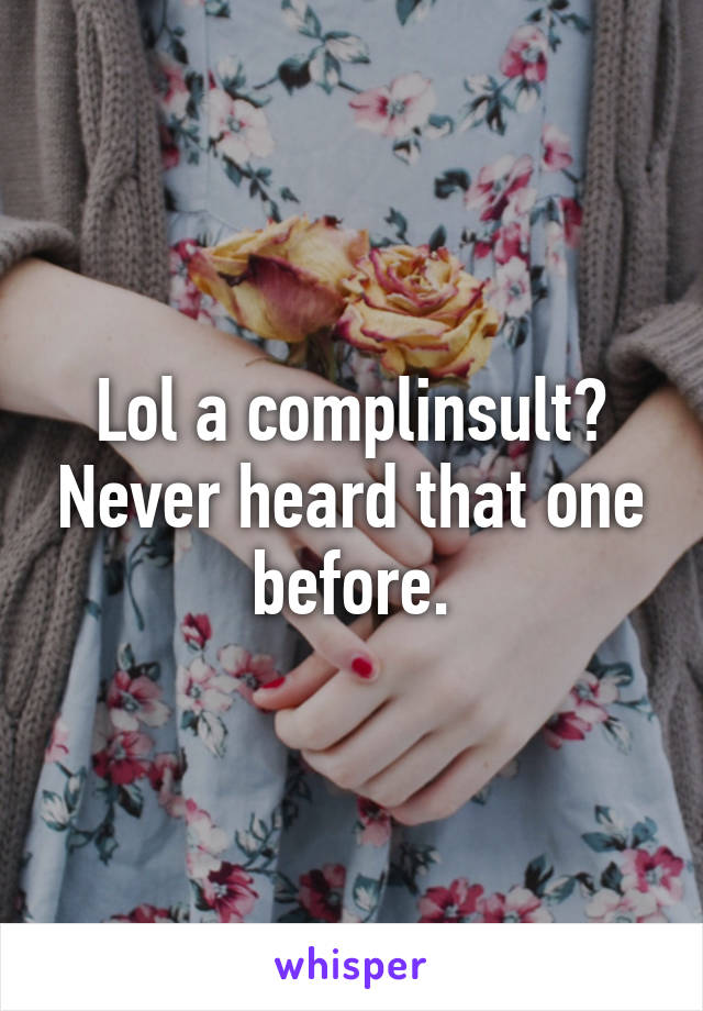 Lol a complinsult? Never heard that one before.