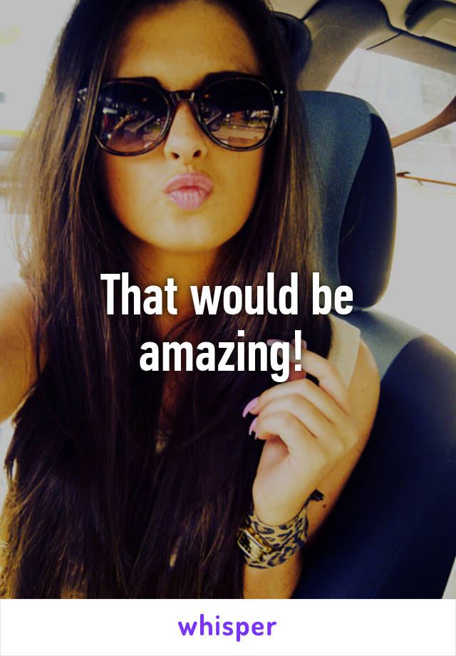 That would be amazing! 