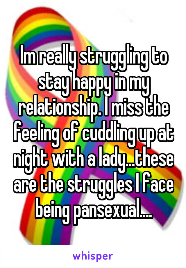 Im really struggling to stay happy in my relationship. I miss the feeling of cuddling up at night with a lady...these are the struggles I face being pansexual....