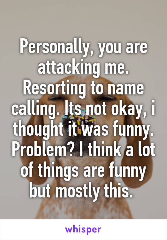 Personally, you are attacking me. Resorting to name calling. Its not okay, i thought it was funny. Problem? I think a lot of things are funny but mostly this. 