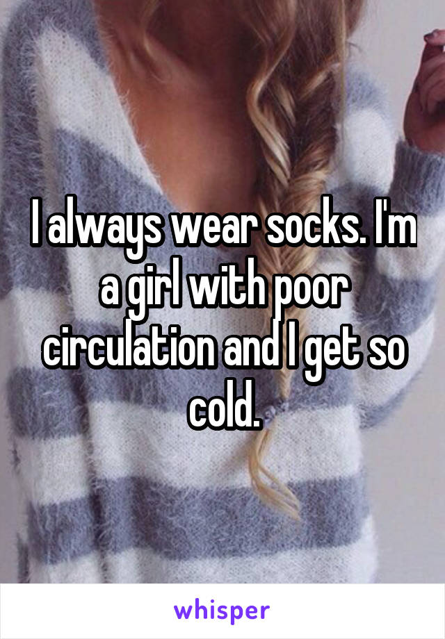 I always wear socks. I'm a girl with poor circulation and I get so cold.