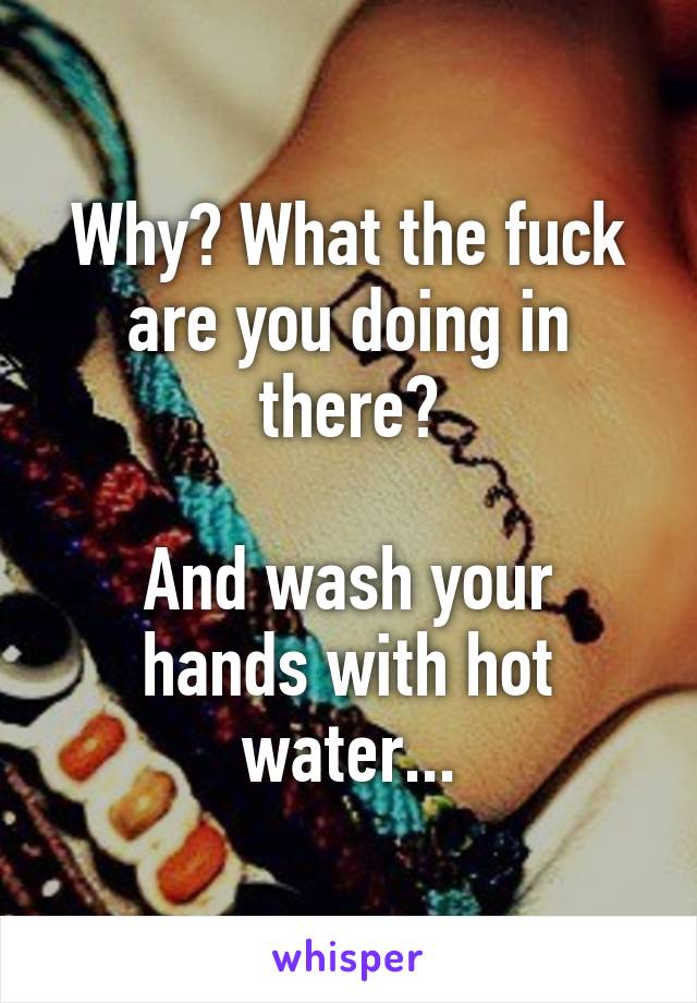 Why? What the fuck are you doing in there?

And wash your hands with hot water...