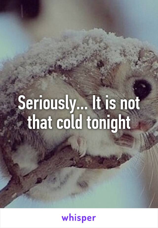 Seriously... It is not that cold tonight