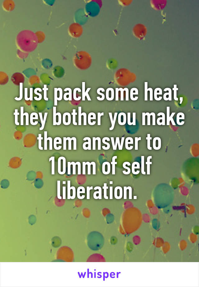 Just pack some heat, they bother you make them answer to 10mm of self liberation. 
